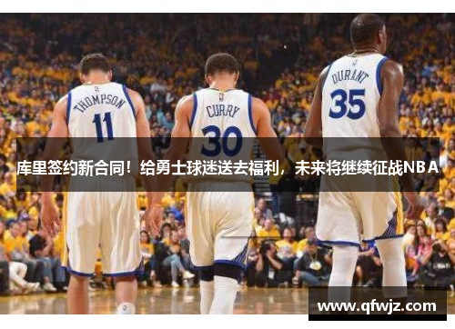 库里签约新合同！给勇士球迷送去福利，未来将继续征战NBA